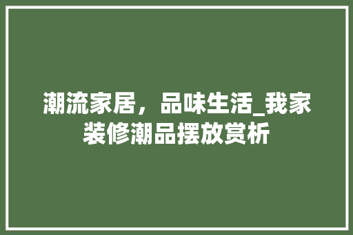 潮流家居，品味生活_我家装修潮品摆放赏析 家居装修