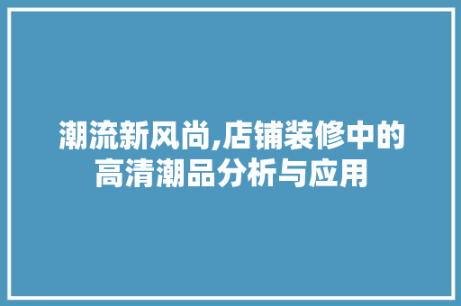 潮流新风尚,店铺装修中的高清潮品分析与应用