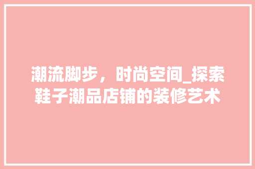 潮流脚步，时尚空间_探索鞋子潮品店铺的装修艺术 室内设计