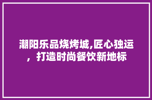 潮阳乐品烧烤城,匠心独运，打造时尚餐饮新地标 现代风格装饰