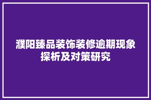 濮阳臻品装饰装修逾期现象探析及对策研究