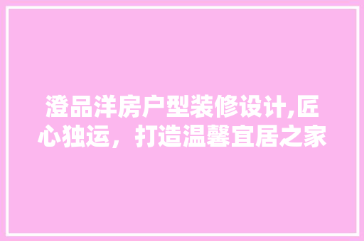 澄品洋房户型装修设计,匠心独运，打造温馨宜居之家 客厅装修