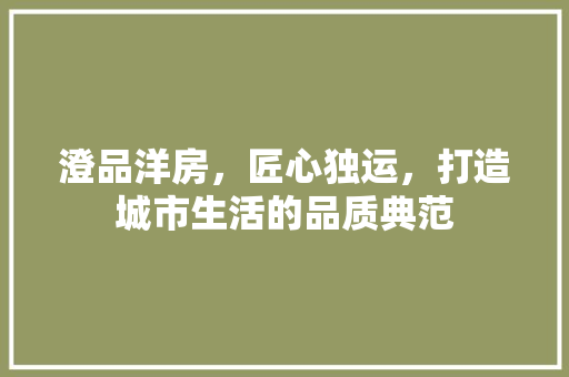 澄品洋房，匠心独运，打造城市生活的品质典范 卧室装修