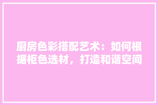 厨房色彩搭配艺术：如何根据柜色选材，打造和谐空间 卧室装修