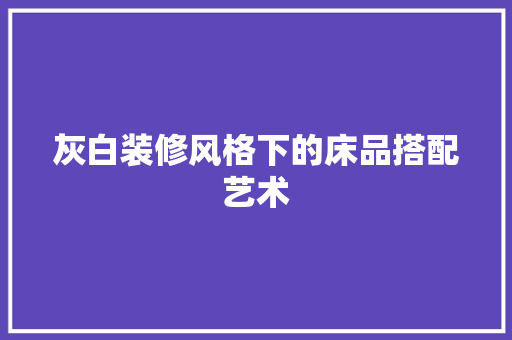 灰白装修风格下的床品搭配艺术 中式风格装饰