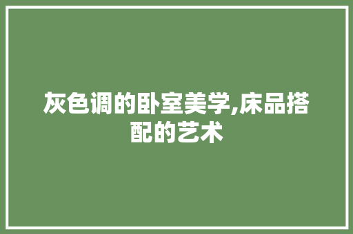 灰色调的卧室美学,床品搭配的艺术 软装设计