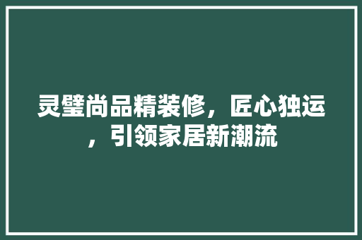 灵璧尚品精装修，匠心独运，引领家居新潮流 现代风格装饰