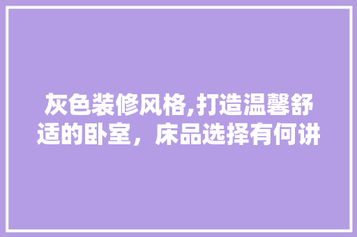 灰色装修风格,打造温馨舒适的卧室，床品选择有何讲究 中式风格装饰