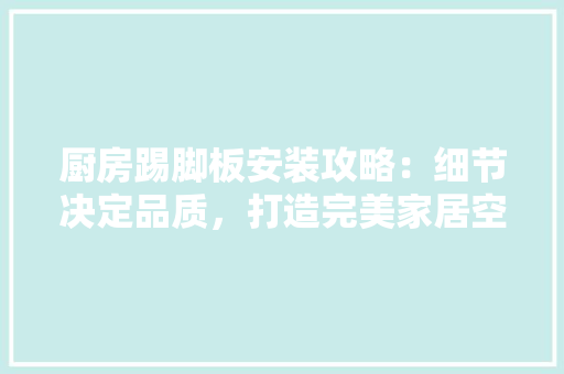 厨房踢脚板安装攻略：细节决定品质，打造完美家居空间 卧室装修