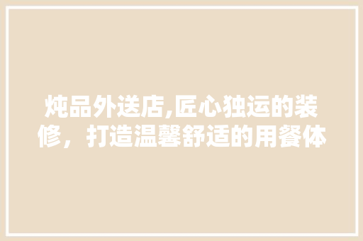 炖品外送店,匠心独运的装修，打造温馨舒适的用餐体验