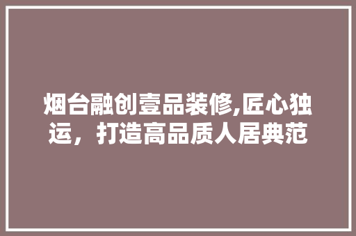烟台融创壹品装修,匠心独运，打造高品质人居典范 家居装修