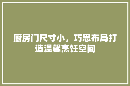 厨房门尺寸小，巧思布局打造温馨烹饪空间 卧室装修