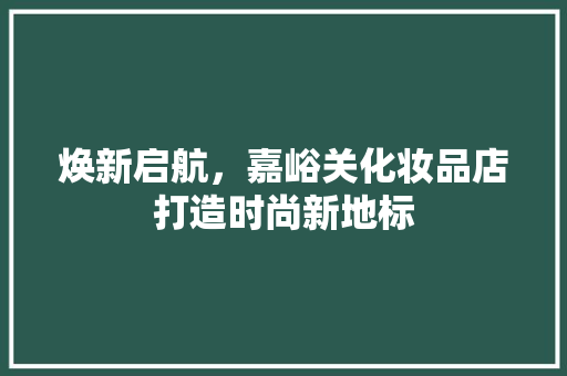 焕新启航，嘉峪关化妆品店打造时尚新地标