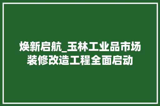 焕新启航_玉林工业品市场装修改造工程全面启动 家居装修