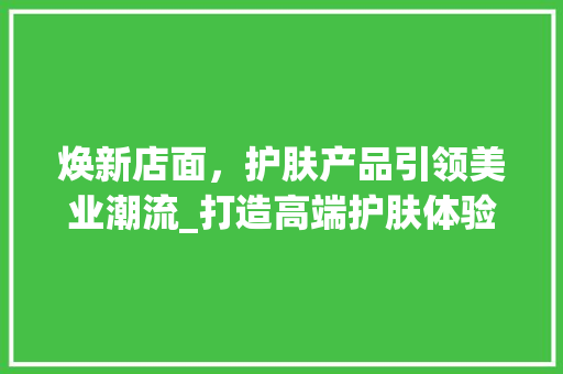 焕新店面，护肤产品引领美业潮流_打造高端护肤体验空间 家居装修