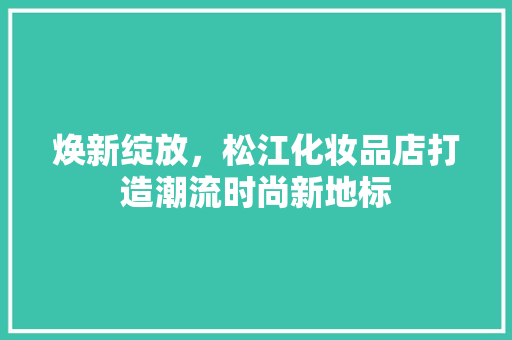 焕新绽放，松江化妆品店打造潮流时尚新地标