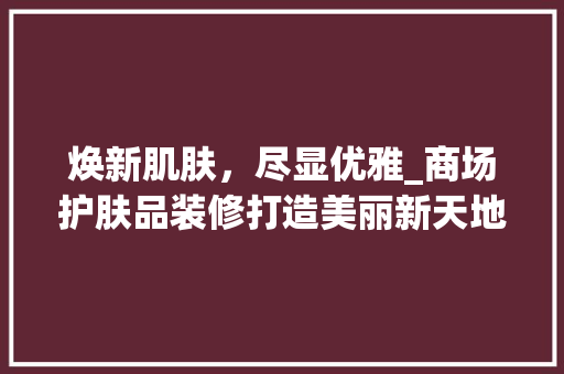焕新肌肤，尽显优雅_商场护肤品装修打造美丽新天地 家居装修