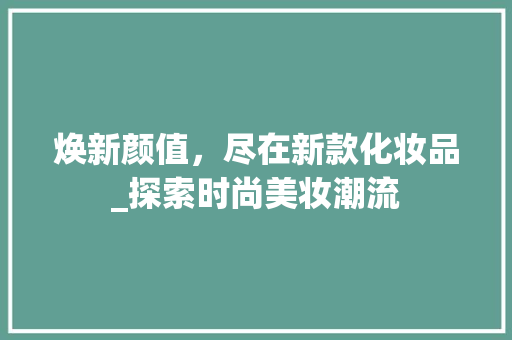 焕新颜值，尽在新款化妆品_探索时尚美妆潮流