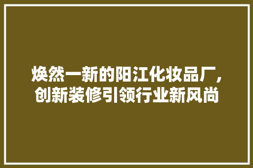 焕然一新的阳江化妆品厂,创新装修引领行业新风尚 卧室装修
