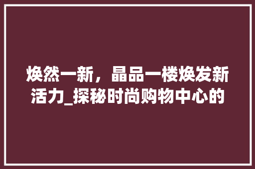 焕然一新，晶品一楼焕发新活力_探秘时尚购物中心的新面貌 家居装修