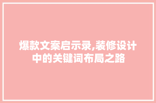 爆款文案启示录,装修设计中的关键词布局之路