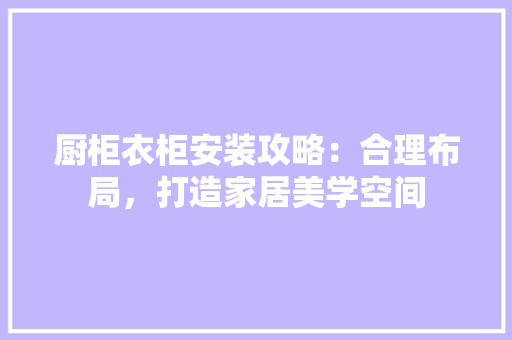 厨柜衣柜安装攻略：合理布局，打造家居美学空间 卧室装修