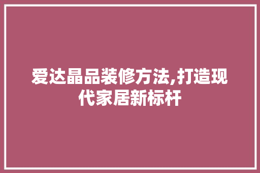 爱达晶品装修方法,打造现代家居新标杆 家居装修
