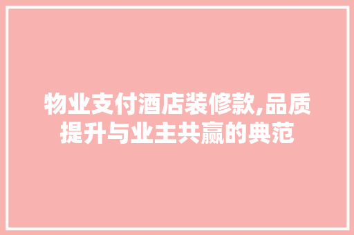 物业支付酒店装修款,品质提升与业主共赢的典范