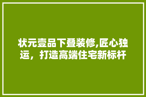 状元壹品下叠装修,匠心独运，打造高端住宅新标杆 地板材料