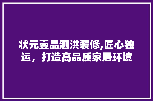 状元壹品泗洪装修,匠心独运，打造高品质家居环境