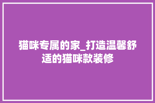 猫咪专属的家_打造温馨舒适的猫咪款装修