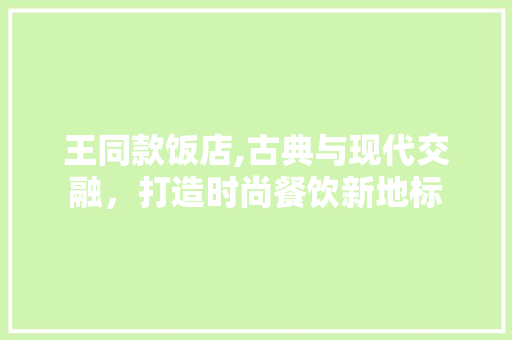 王同款饭店,古典与现代交融，打造时尚餐饮新地标