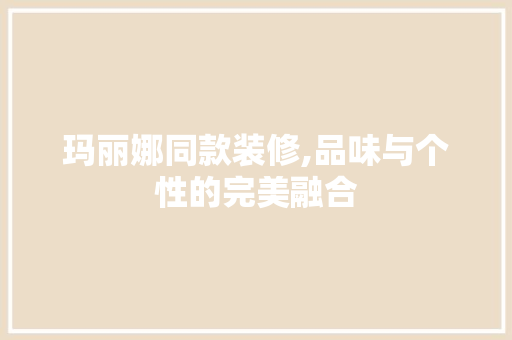 玛丽娜同款装修,品味与个性的完美融合 软装设计