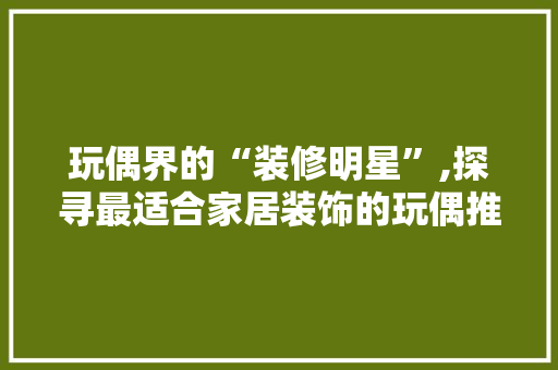 玩偶界的“装修明星”,探寻最适合家居装饰的玩偶推荐