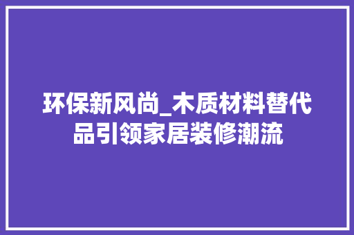 环保新风尚_木质材料替代品引领家居装修潮流