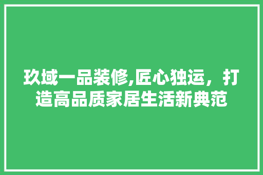 玖域一品装修,匠心独运，打造高品质家居生活新典范 软装设计