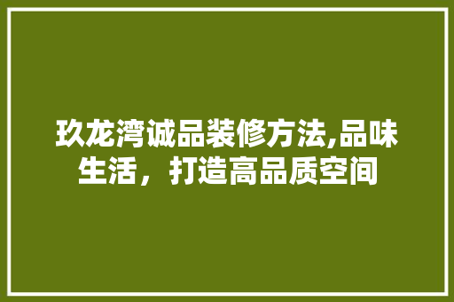 玖龙湾诚品装修方法,品味生活，打造高品质空间