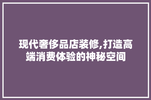 现代奢侈品店装修,打造高端消费体验的神秘空间 室内设计