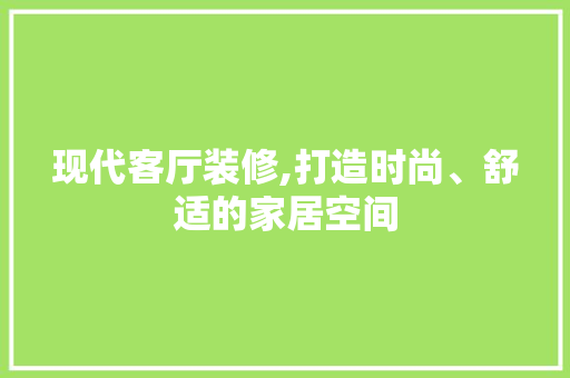 现代客厅装修,打造时尚、舒适的家居空间 室内设计
