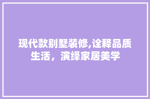 现代款别墅装修,诠释品质生活，演绎家居美学 软装设计