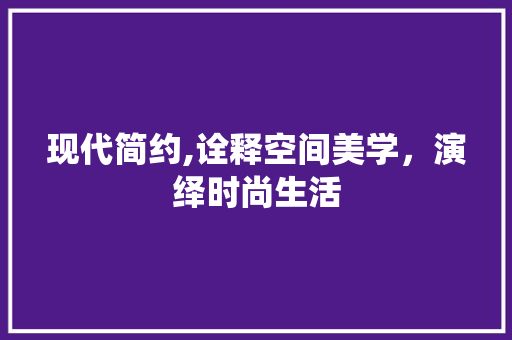 现代简约,诠释空间美学，演绎时尚生活 家居装修