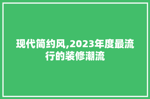 现代简约风,2023年度最流行的装修潮流 客厅装修