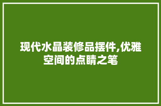 现代水晶装修品摆件,优雅空间的点睛之笔 客厅装修