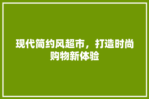 现代简约风超市，打造时尚购物新体验 软装设计