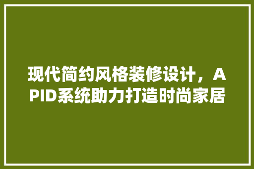 现代简约风格装修设计，APID系统助力打造时尚家居空间