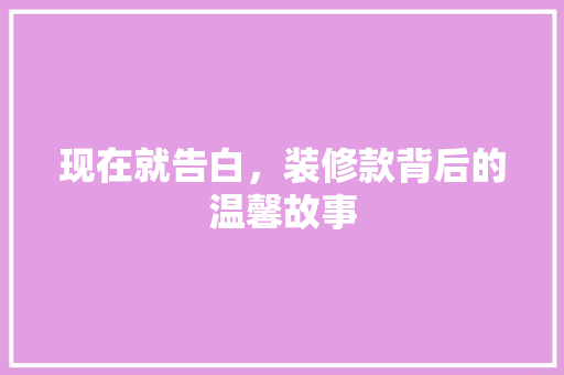 现在就告白，装修款背后的温馨故事 木雕艺术
