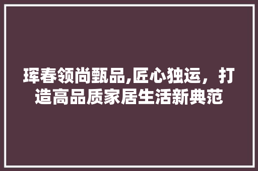 珲春领尚甄品,匠心独运，打造高品质家居生活新典范