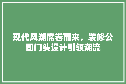 现代风潮席卷而来，装修公司门头设计引领潮流 室内设计