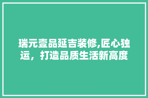 瑞元壹品延吉装修,匠心独运，打造品质生活新高度