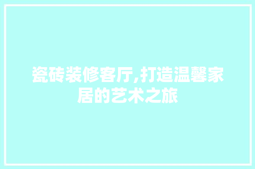 瓷砖装修客厅,打造温馨家居的艺术之旅